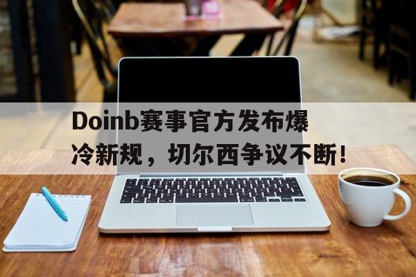 开云体育-Doinb赛事官方发布爆冷新规，切尔西争议不断！的简单介绍